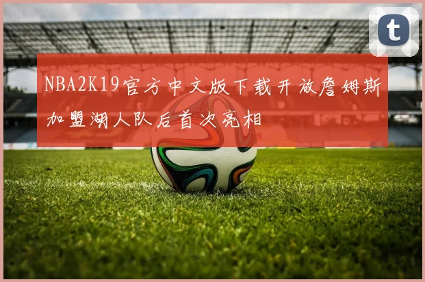 NBA2K19官方中文版下载开放詹姆斯加盟湖人队后首次亮相