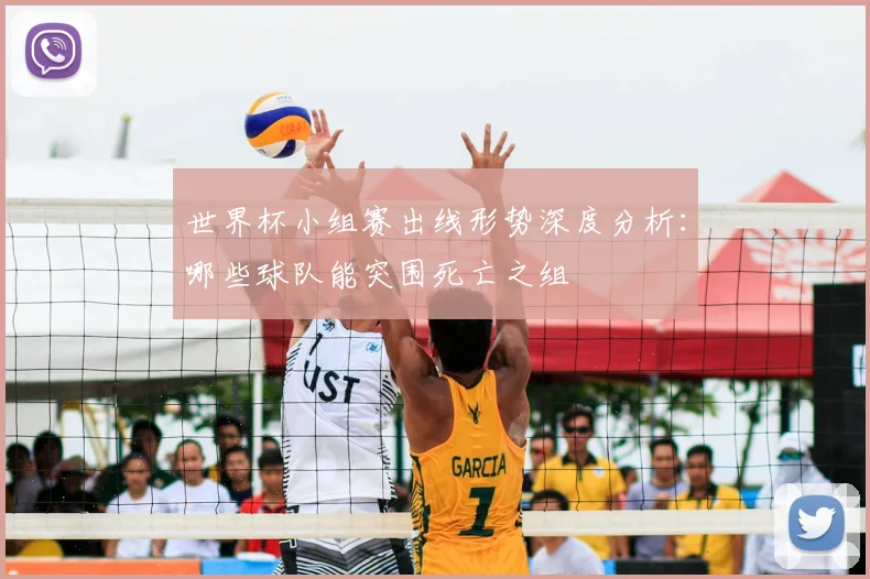 世界杯小组赛出线形势深度分析：哪些球队能突围死亡之组