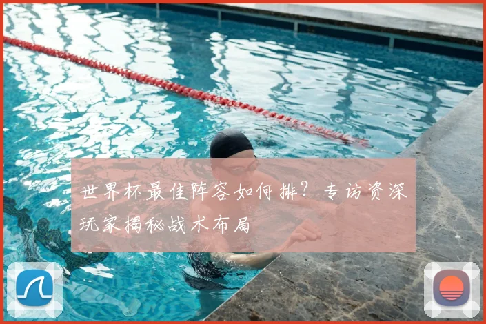 世界杯最佳阵容如何排？专访资深玩家揭秘战术布局