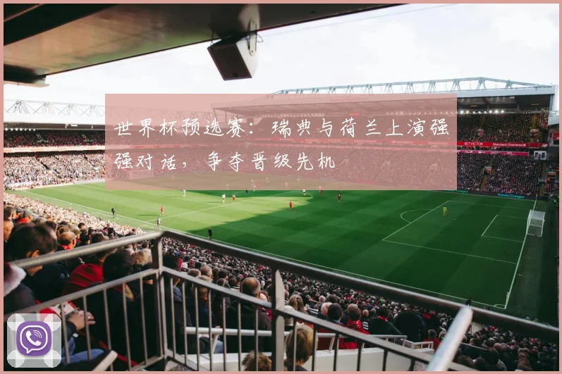世界杯预选赛：瑞典与荷兰上演强强对话，争夺晋级先机