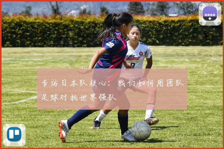 专访日本队核心：我们如何用团队足球对抗世界强队