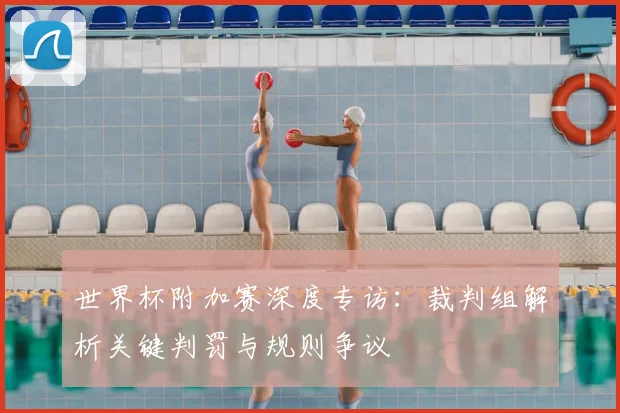 世界杯附加赛深度专访：裁判组解析关键判罚与规则争议
