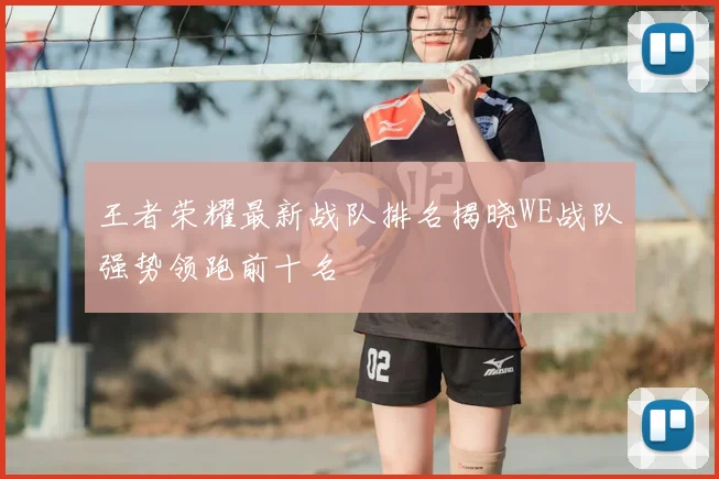 王者荣耀最新战队排名揭晓WE战队强势领跑前十名