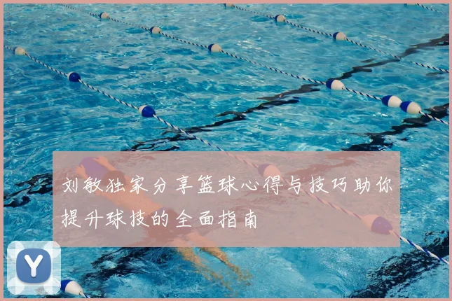 刘敏独家分享篮球心得与技巧助你提升球技的全面指南