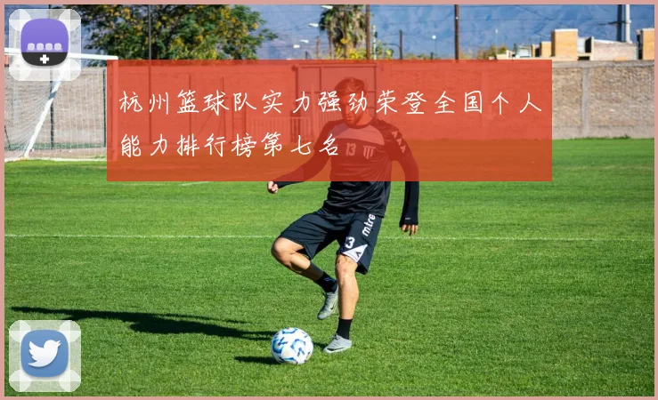杭州篮球队实力强劲荣登全国个人能力排行榜第七名