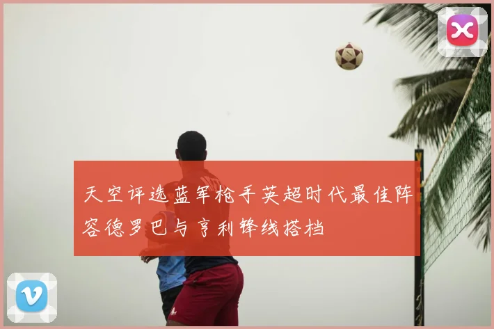 天空评选蓝军枪手英超时代最佳阵容德罗巴与亨利锋线搭档