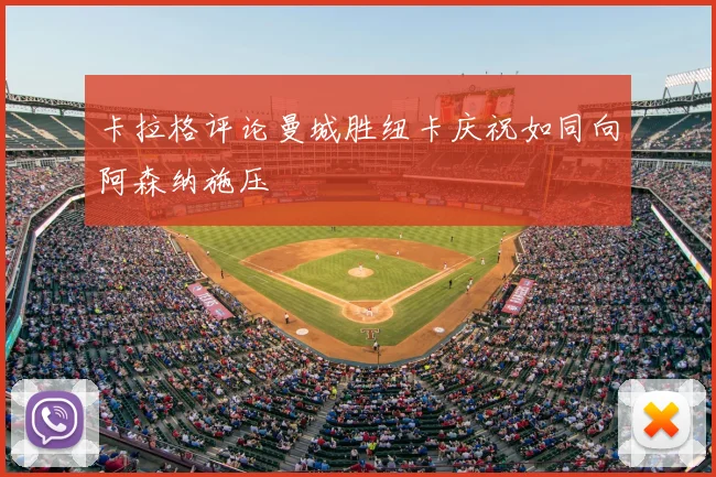 卡拉格评论曼城胜纽卡庆祝如同向阿森纳施压