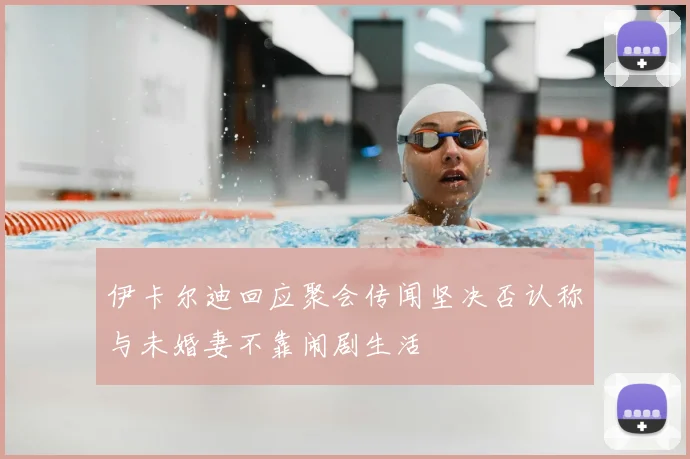 伊卡尔迪回应聚会传闻坚决否认称与未婚妻不靠闹剧生活