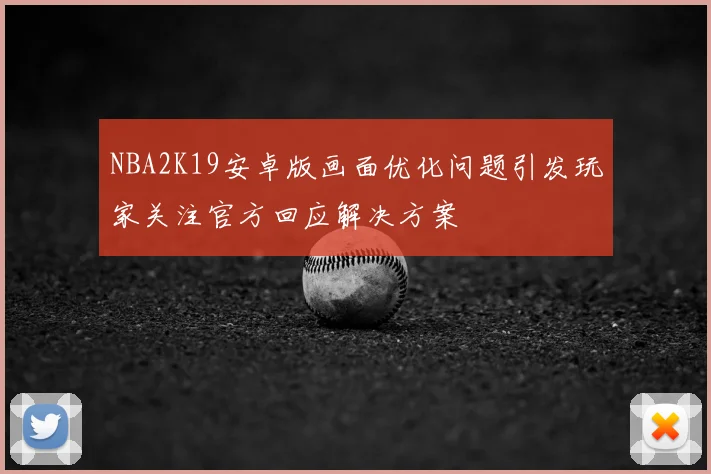 NBA2K19安卓版画面优化问题引发玩家关注官方回应解决方案