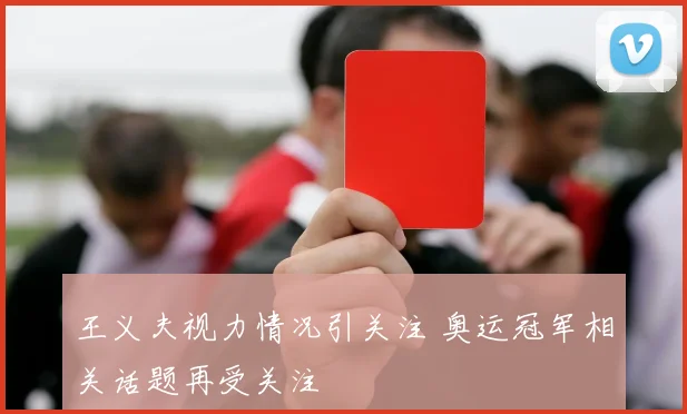 王义夫视力情况引关注 奥运冠军相关话题再受关注