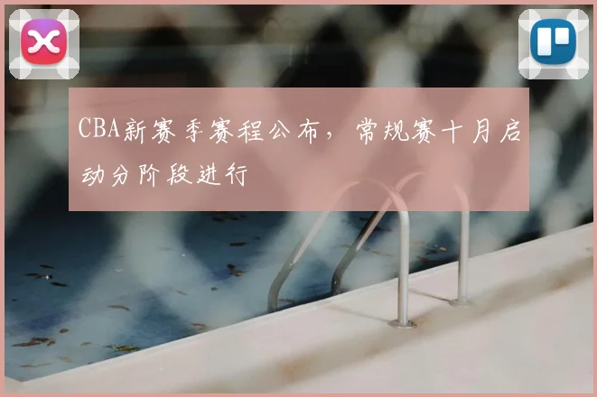 CBA新赛季赛程公布，常规赛十月启动分阶段进行