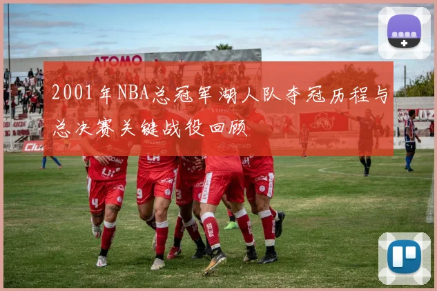 2001年NBA总冠军湖人队夺冠历程与总决赛关键战役回顾