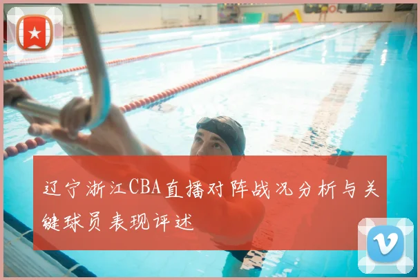 辽宁浙江CBA直播对阵战况分析与关键球员表现评述