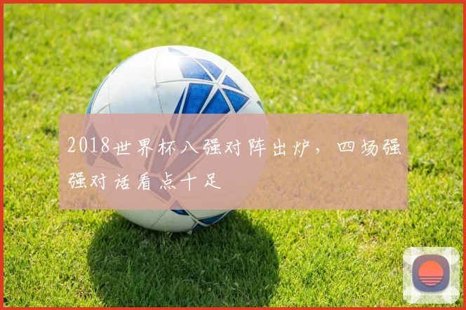 2018世界杯八强对阵出炉，四场强强对话看点十足