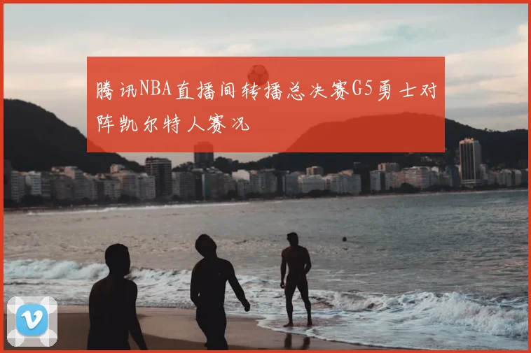 腾讯NBA直播间转播总决赛G5勇士对阵凯尔特人赛况
