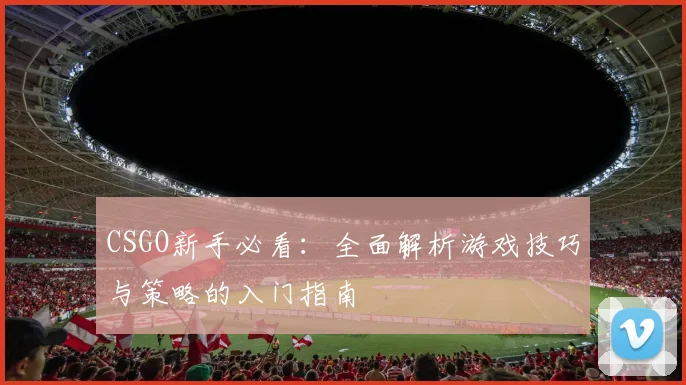 CSGO新手必看：全面解析游戏技巧与策略的入门指南