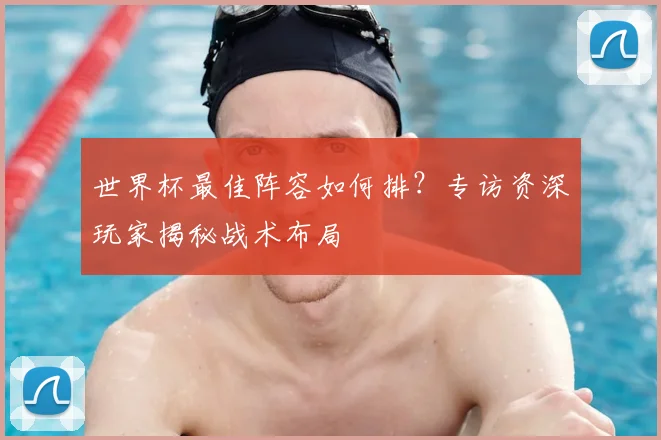 世界杯最佳阵容如何排？专访资深玩家揭秘战术布局