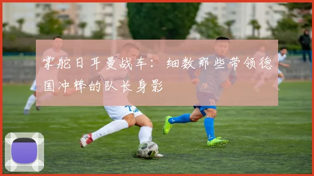 掌舵日耳曼战车：细数那些带领德国冲锋的队长身影