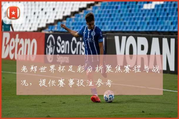 老郑世界杯足彩分析聚焦赛程与战况，提供赛事投注参考