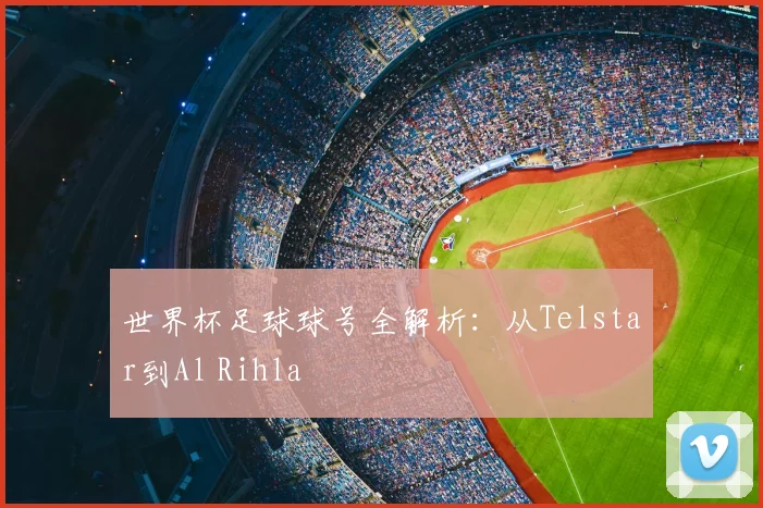 世界杯足球球号全解析：从Telstar到Al Rihla