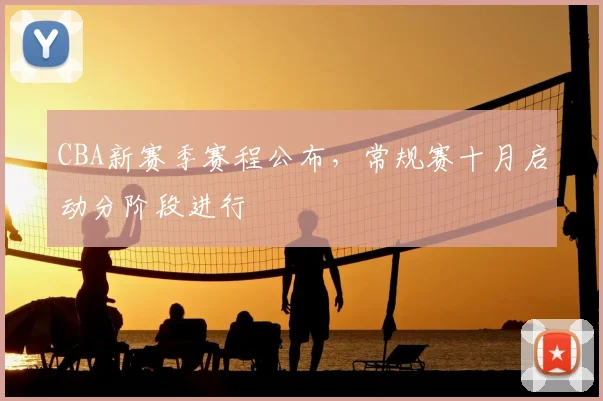 CBA新赛季赛程公布，常规赛十月启动分阶段进行