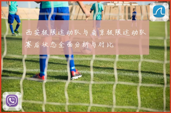 西安极限运动队与南京极限运动队赛后状态全面分析与对比