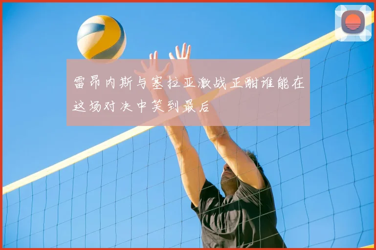雷昂内斯与塞拉亚激战正酣谁能在这场对决中笑到最后