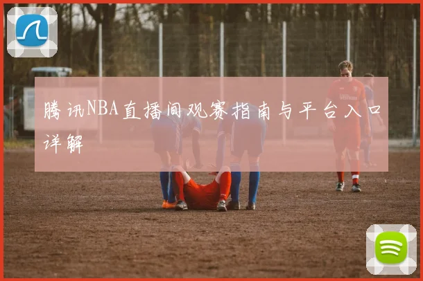 腾讯NBA直播间观赛指南与平台入口详解