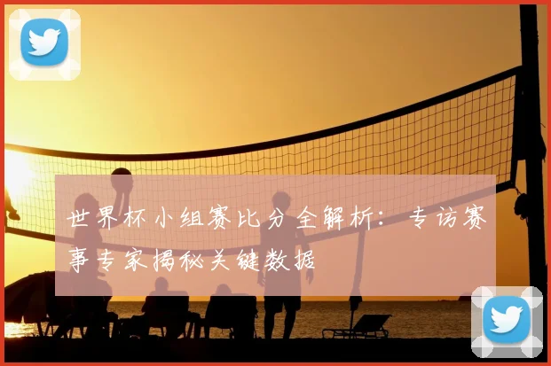 世界杯小组赛比分全解析：专访赛事专家揭秘关键数据