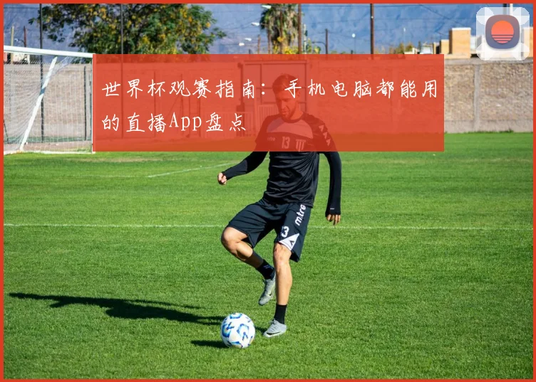 世界杯观赛指南：手机电脑都能用的直播App盘点