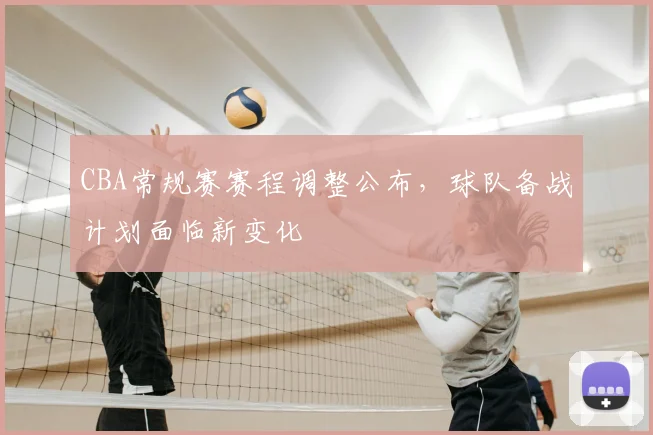 CBA常规赛赛程调整公布，球队备战计划面临新变化