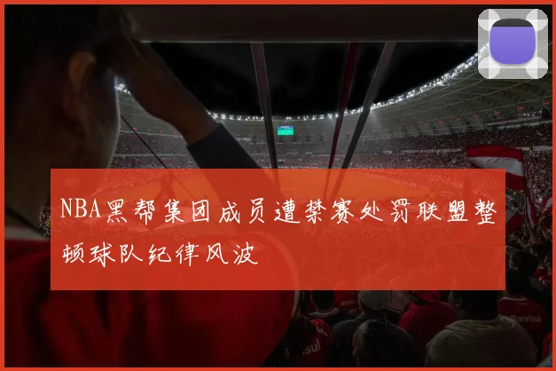 NBA黑帮集团成员遭禁赛处罚联盟整顿球队纪律风波