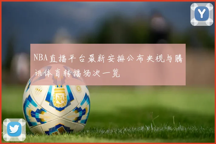 NBA直播平台最新安排公布央视与腾讯体育转播场次一览