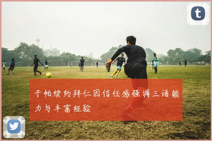 于帕续约拜仁因信任感强调三语能力与丰富经验