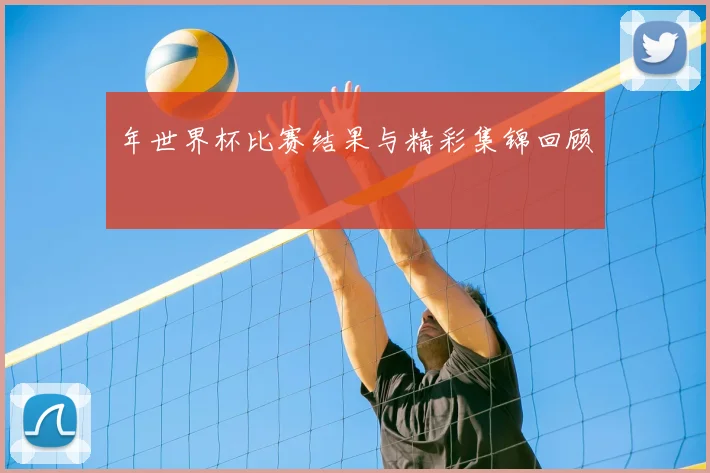 年世界杯比赛结果与精彩集锦回顾