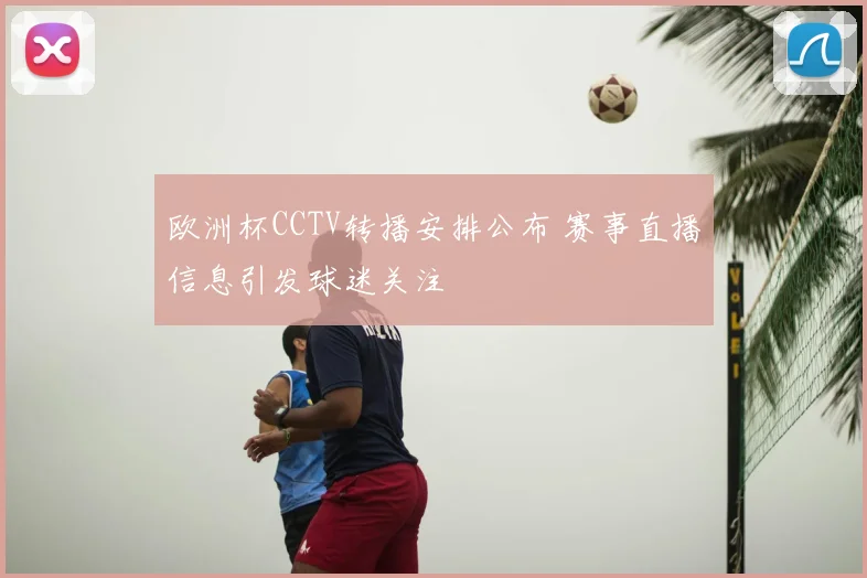 欧洲杯CCTV转播安排公布 赛事直播信息引发球迷关注