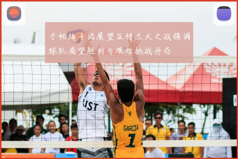 于帕梅卡诺展望亚特兰大之战强调球队渴望胜利与艰难挑战并存
