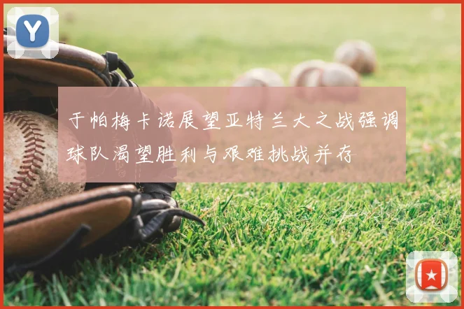 于帕梅卡诺展望亚特兰大之战强调球队渴望胜利与艰难挑战并存