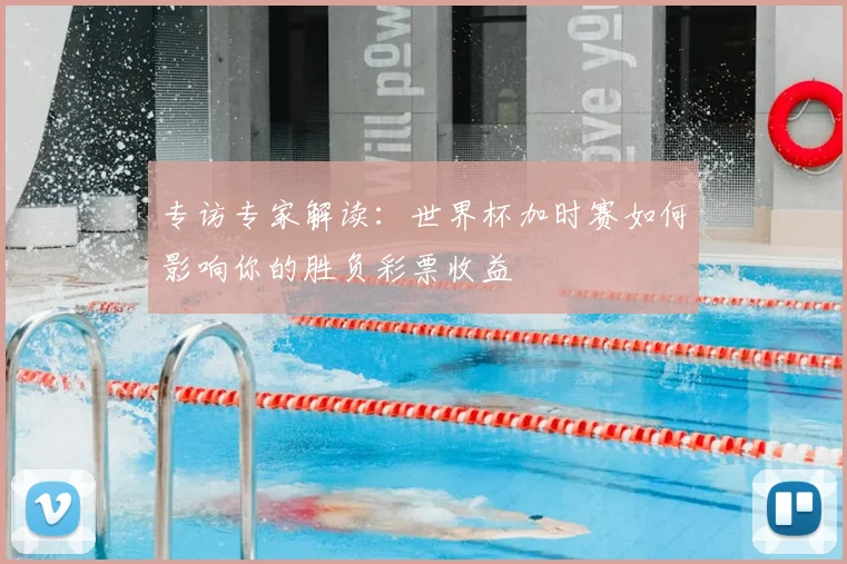 专访专家解读：世界杯加时赛如何影响你的胜负彩票收益