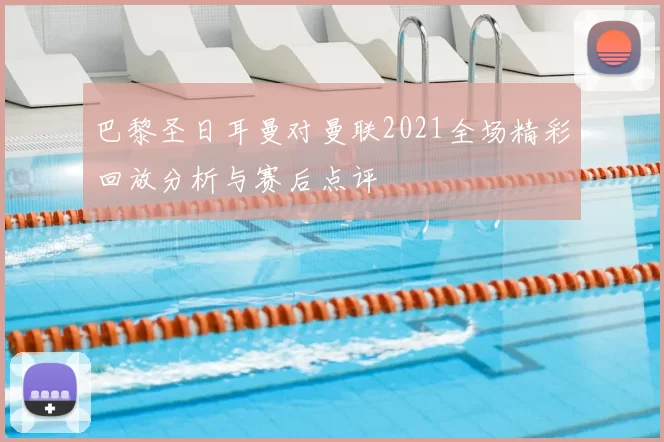 巴黎圣日耳曼对曼联2021全场精彩回放分析与赛后点评