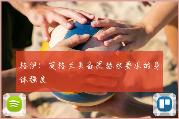 格伊：英格兰具备图赫尔要求的身体强度