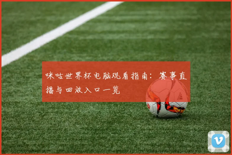 咪咕世界杯电脑观看指南：赛事直播与回放入口一览