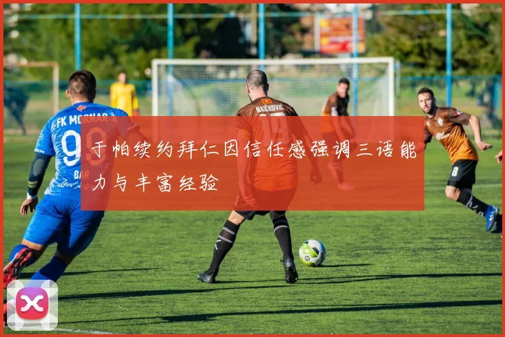 于帕续约拜仁因信任感强调三语能力与丰富经验