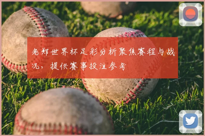 老郑世界杯足彩分析聚焦赛程与战况，提供赛事投注参考