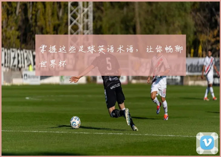 掌握这些足球英语术语，让你畅聊世界杯