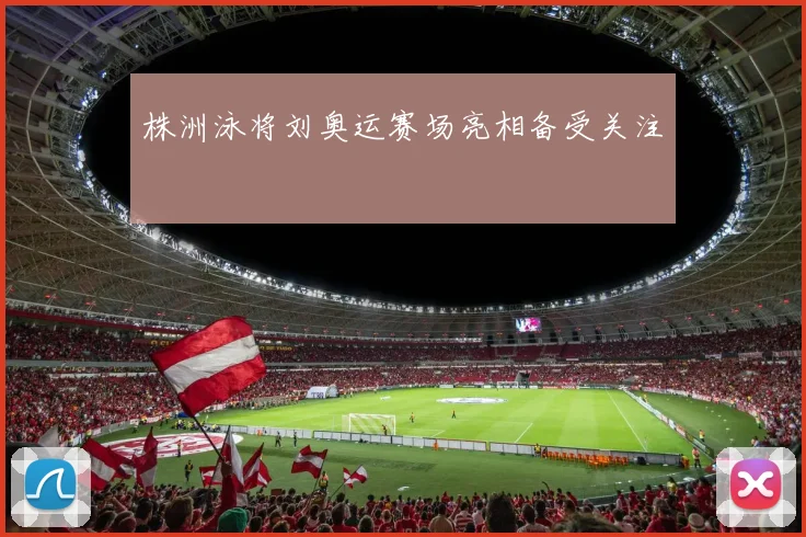 株洲泳将刘奥运赛场亮相备受关注