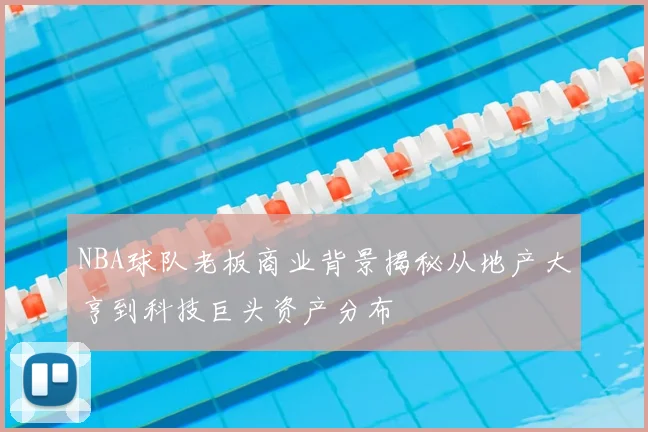NBA球队老板商业背景揭秘从地产大亨到科技巨头资产分布