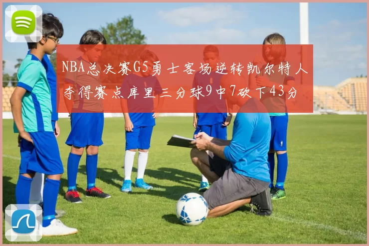NBA总决赛G5勇士客场逆转凯尔特人夺得赛点库里三分球9中7砍下43分