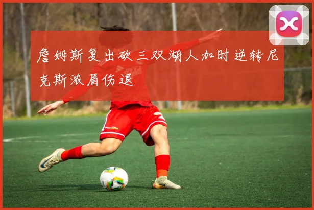 詹姆斯复出砍三双湖人加时逆转尼克斯浓眉伤退