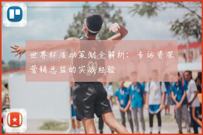 世界杯活动策划全解析：专访资深营销总监的实战经验